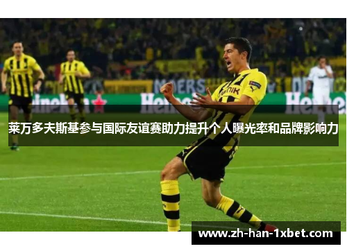 莱万多夫斯基参与国际友谊赛助力提升个人曝光率和品牌影响力