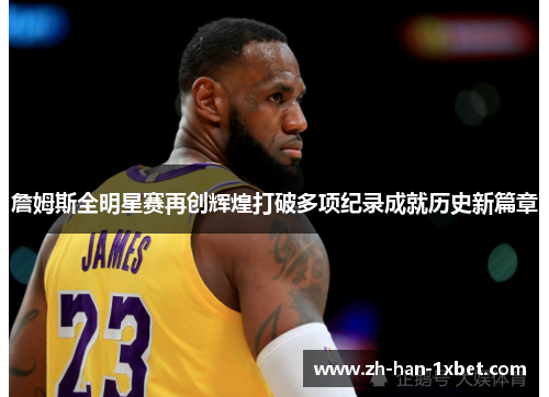 詹姆斯全明星赛再创辉煌打破多项纪录成就历史新篇章