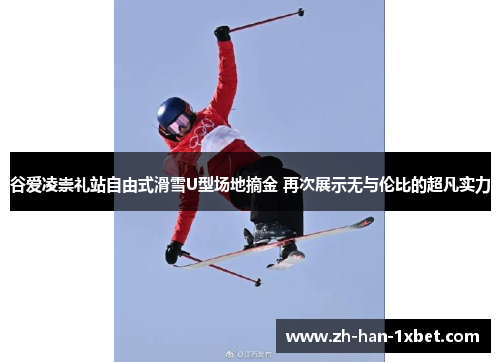 谷爱凌崇礼站自由式滑雪U型场地摘金 再次展示无与伦比的超凡实力