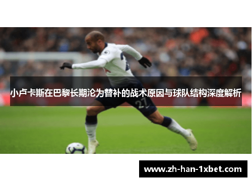 小卢卡斯在巴黎长期沦为替补的战术原因与球队结构深度解析