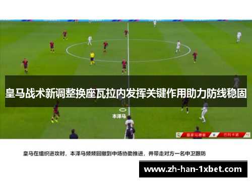 皇马战术新调整换座瓦拉内发挥关键作用助力防线稳固