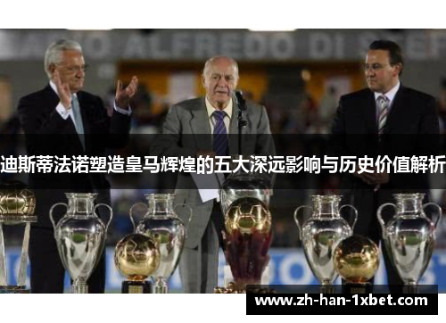 迪斯蒂法诺塑造皇马辉煌的五大深远影响与历史价值解析