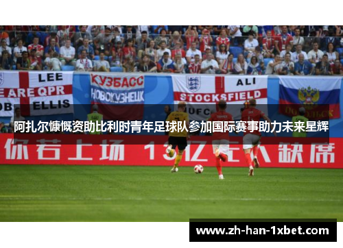 阿扎尔慷慨资助比利时青年足球队参加国际赛事助力未来星辉