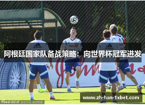 阿根廷国家队备战策略：向世界杯冠军进发