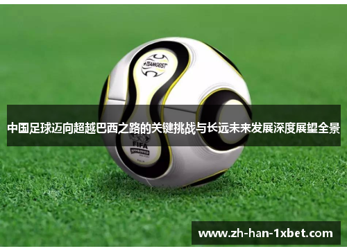 中国足球迈向超越巴西之路的关键挑战与长远未来发展深度展望全景