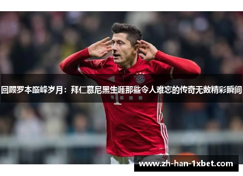 回顾罗本巅峰岁月：拜仁慕尼黑生涯那些令人难忘的传奇无数精彩瞬间