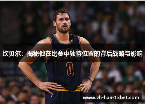 坎贝尔：揭秘他在比赛中独特位置的背后战略与影响