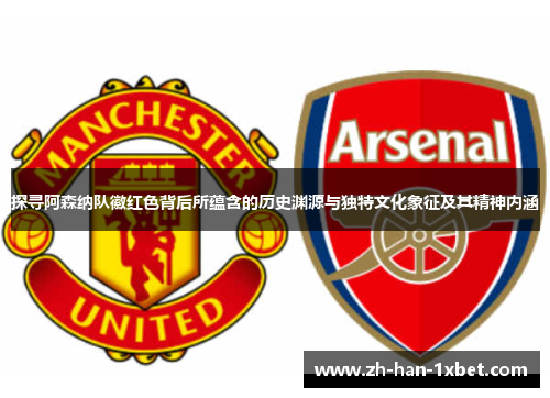 探寻阿森纳队徽红色背后所蕴含的历史渊源与独特文化象征及其精神内涵