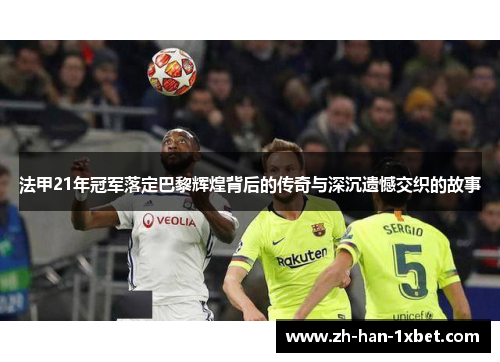 法甲21年冠军落定巴黎辉煌背后的传奇与深沉遗憾交织的故事