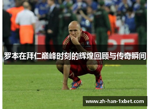 罗本在拜仁巅峰时刻的辉煌回顾与传奇瞬间
