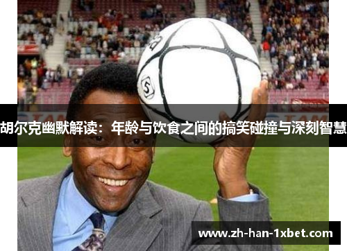 胡尔克幽默解读：年龄与饮食之间的搞笑碰撞与深刻智慧