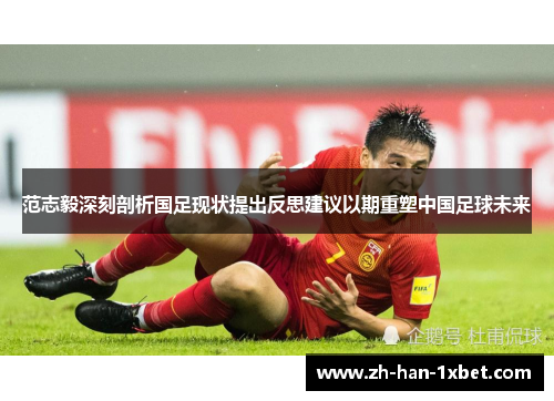 范志毅深刻剖析国足现状提出反思建议以期重塑中国足球未来