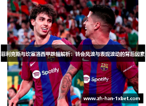 菲利克斯与坎塞洛西甲跌幅解析：转会风波与表现波动的背后因素
