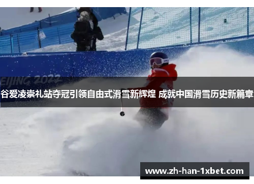 谷爱凌崇礼站夺冠引领自由式滑雪新辉煌 成就中国滑雪历史新篇章