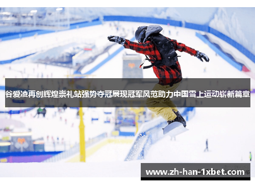 谷爱凌再创辉煌崇礼站强势夺冠展现冠军风范助力中国雪上运动崭新篇章