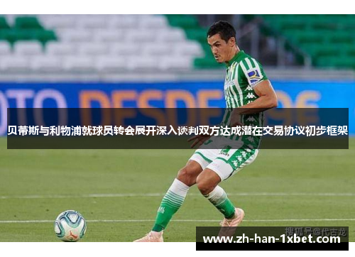 贝蒂斯与利物浦就球员转会展开深入谈判双方达成潜在交易协议初步框架