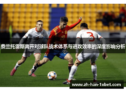 费兰托雷斯离开对球队战术体系与进攻效率的深度影响分析