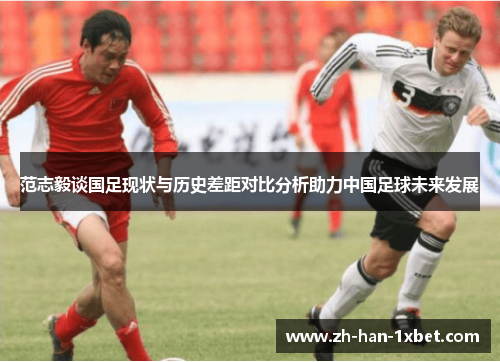 范志毅谈国足现状与历史差距对比分析助力中国足球未来发展