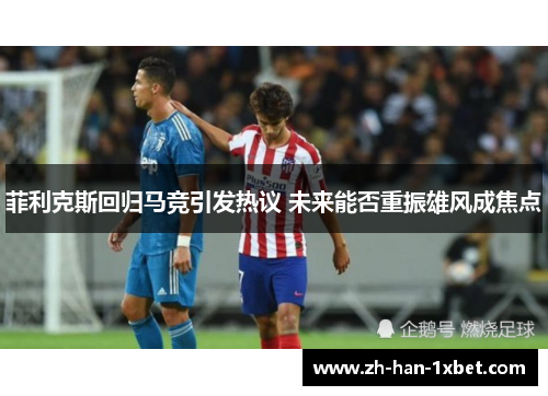 菲利克斯回归马竞引发热议 未来能否重振雄风成焦点