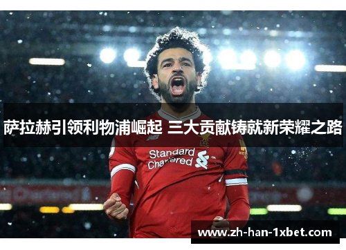 萨拉赫引领利物浦崛起 三大贡献铸就新荣耀之路