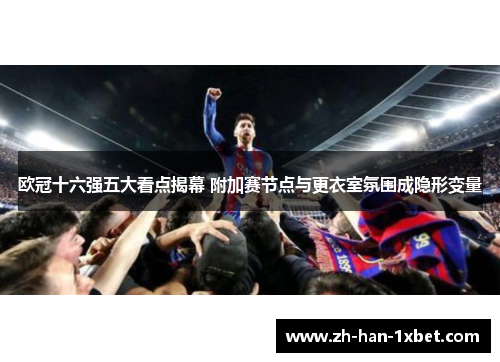 欧冠十六强五大看点揭幕 附加赛节点与更衣室氛围成隐形变量 欧冠十六强五大看点揭幕 附加赛节点与更衣室氛围成隐形变量