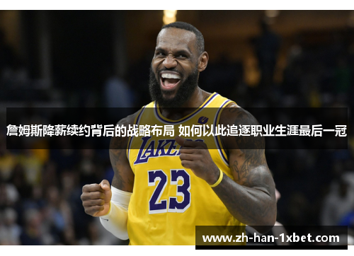 詹姆斯降薪续约背后的战略布局 如何以此追逐职业生涯最后一冠