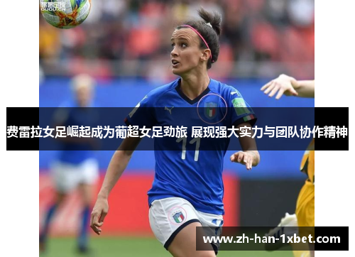 费雷拉女足崛起成为葡超女足劲旅 展现强大实力与团队协作精神