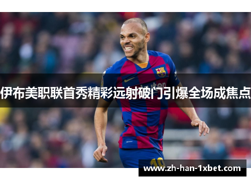 伊布美职联首秀精彩远射破门引爆全场成焦点