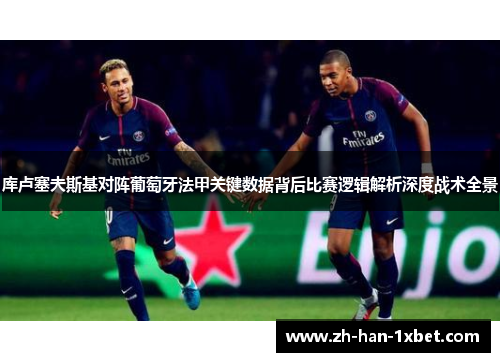 库卢塞夫斯基对阵葡萄牙法甲关键数据背后比赛逻辑解析深度战术全景 库卢塞夫斯基对阵葡萄牙法甲关键数据背后比赛逻辑解析深度战术全景