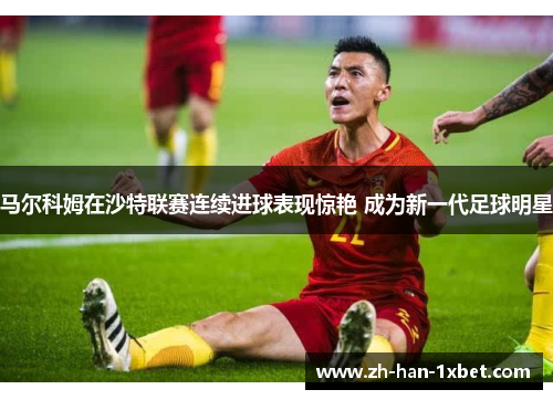 马尔科姆在沙特联赛连续进球表现惊艳 成为新一代足球明星