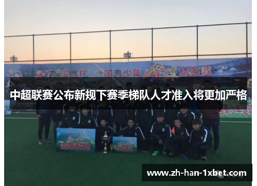 中超联赛公布新规下赛季梯队人才准入将更加严格