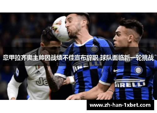 意甲拉齐奥主帅因战绩不佳宣布辞职 球队面临新一轮挑战