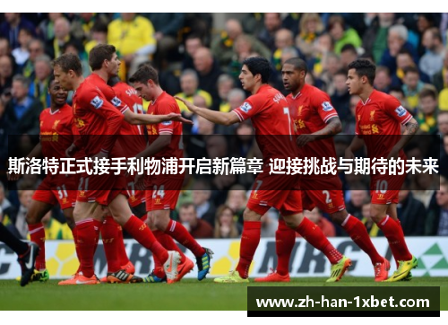 斯洛特正式接手利物浦开启新篇章 迎接挑战与期待的未来