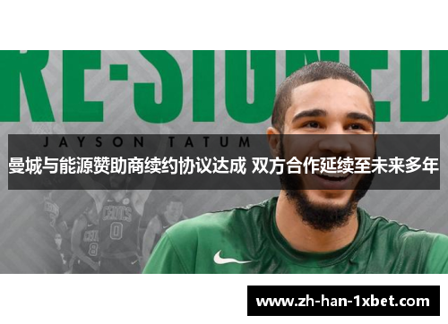曼城与能源赞助商续约协议达成 双方合作延续至未来多年 曼城与能源赞助商续约协议达成 双方合作延续至未来多年