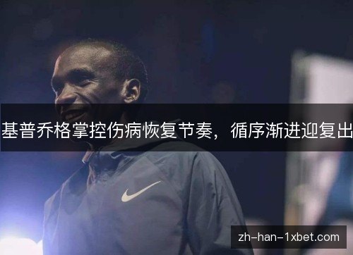 基普乔格掌控伤病恢复节奏，循序渐进迎复出