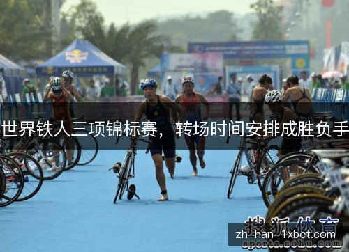 世界铁人三项锦标赛,转场时间安排成胜负手 世界铁人三项锦标赛,转场时间安排成胜负手